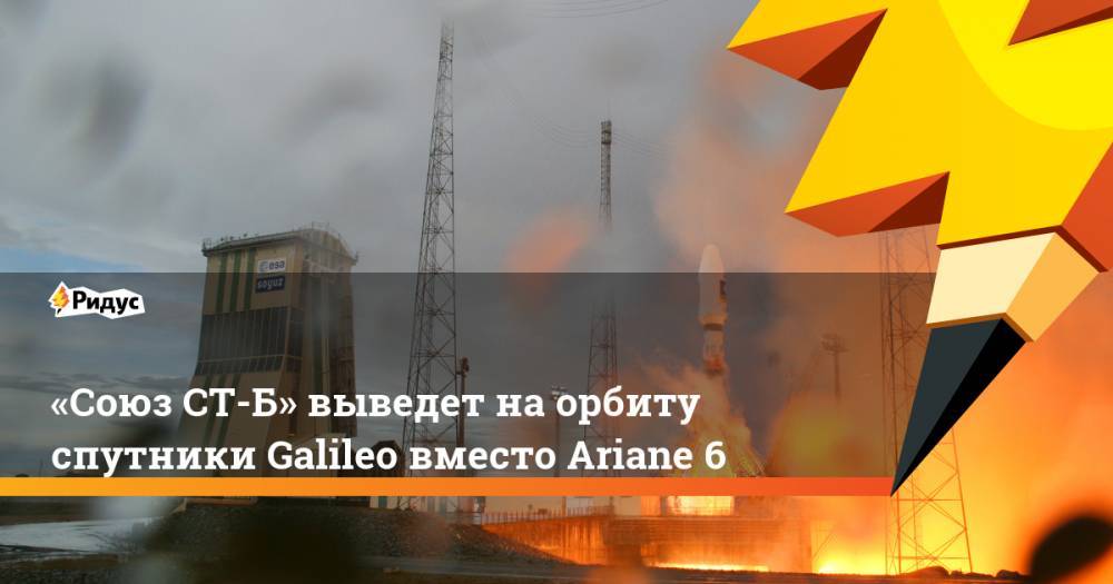 «Союз СТ-Б» выведет на орбиту спутники Galileo вместо Ariane 6 - ridus.ru - Россия - Французская Гвиана