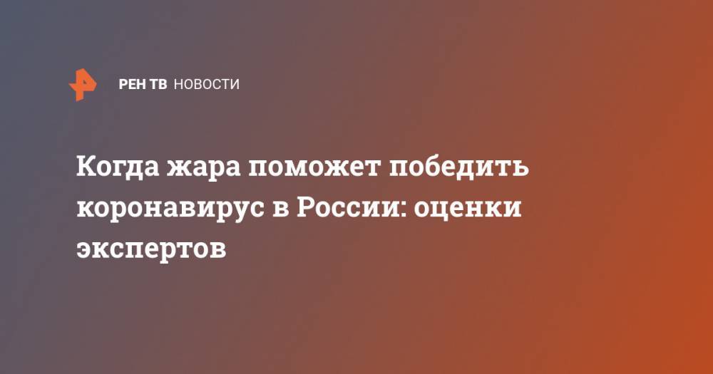 Гидрометцентр Роман Вильфанд - Когда жара поможет победить коронавирус в России: оценки экспертов - ren.tv - Москва - Россия