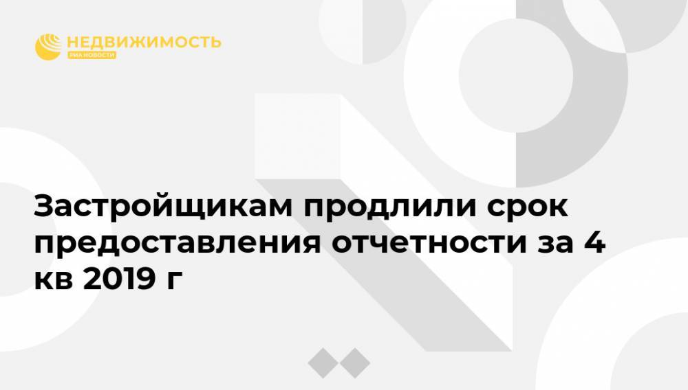 Застройщикам продлили срок предоставления отчетности за 4 кв 2019 г - realty.ria.ru - Москва - Россия