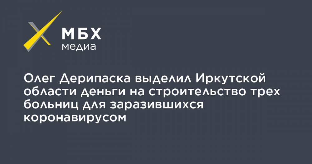 Олег Дерипаска - Олег Дерипаска выделил Иркутской области деньги на строительство трех больниц для заразившихся коронавирусом - mbk.news - Иркутская обл. - Братск