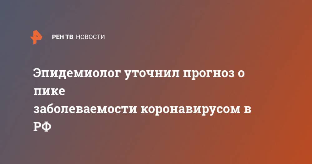 Николай Брико - Эпидемиолог уточнил прогноз о пике заболеваемости коронавирусом в РФ - ren.tv - Россия