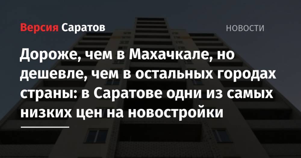Дороже, чем в Махачкале, но дешевле, чем в остальных городах страны: в Саратове одни из самых низких цен на новостройки - nversia.ru - Москва - Санкт-Петербург - Сочи - Уфа - Саратов - Махачкала - Челябинск