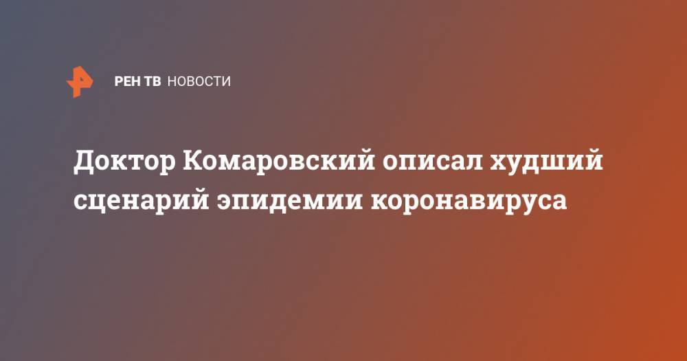 Евгений Комаровский - Доктор Комаровский описал худший сценарий эпидемии коронавируса - ren.tv - Италия - Испания