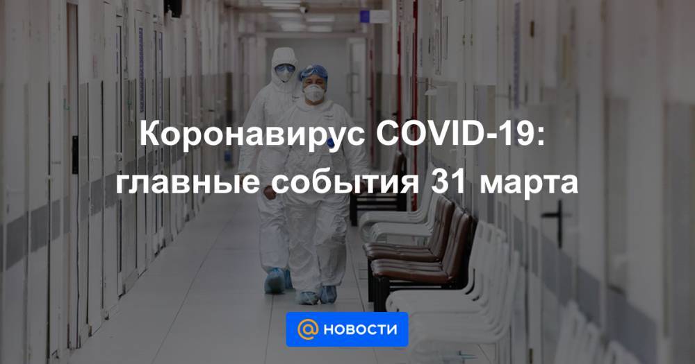 Денис Проценко - Коронавирус COVID-19: главные события 31 марта - news.mail.ru - Россия