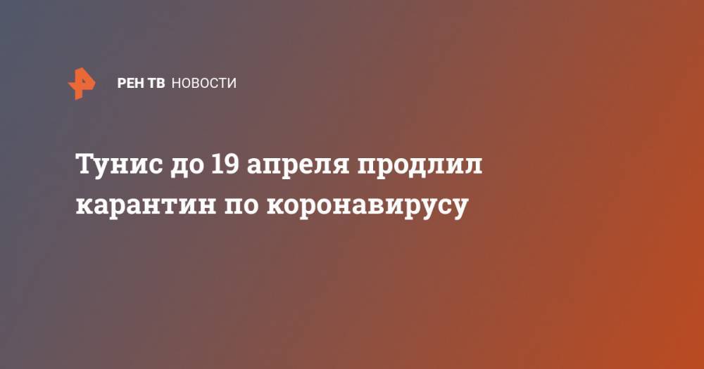 Тунис до 19 апреля продлил карантин по коронавирусу - ren.tv - Тунис - Тунисская Респ.