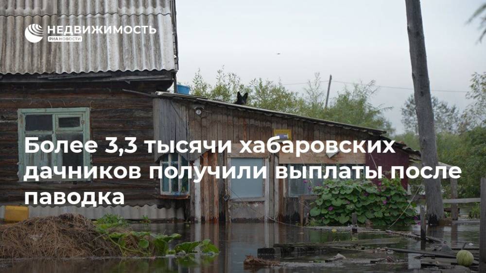 Более 3,3 тысячи хабаровских дачников получили выплаты после паводка - realty.ria.ru - Хабаровский край - Хабаровск