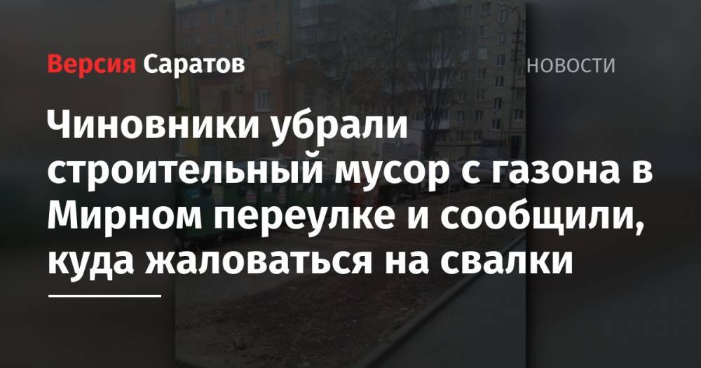 Олег Табаков - Чиновники убрали строительный мусор с газона в Мирном переулке и сообщили, куда жаловаться на свалки - nversia.ru - Саратовская обл. - район Фрунзенский