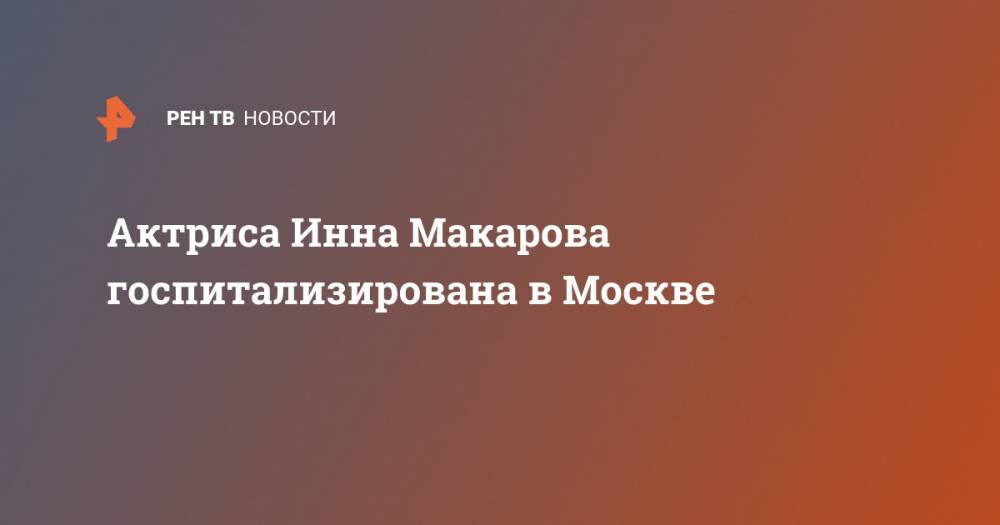 Инна Макарова - Актриса Инна Макарова госпитализирована в Москве - ren.tv - Москва