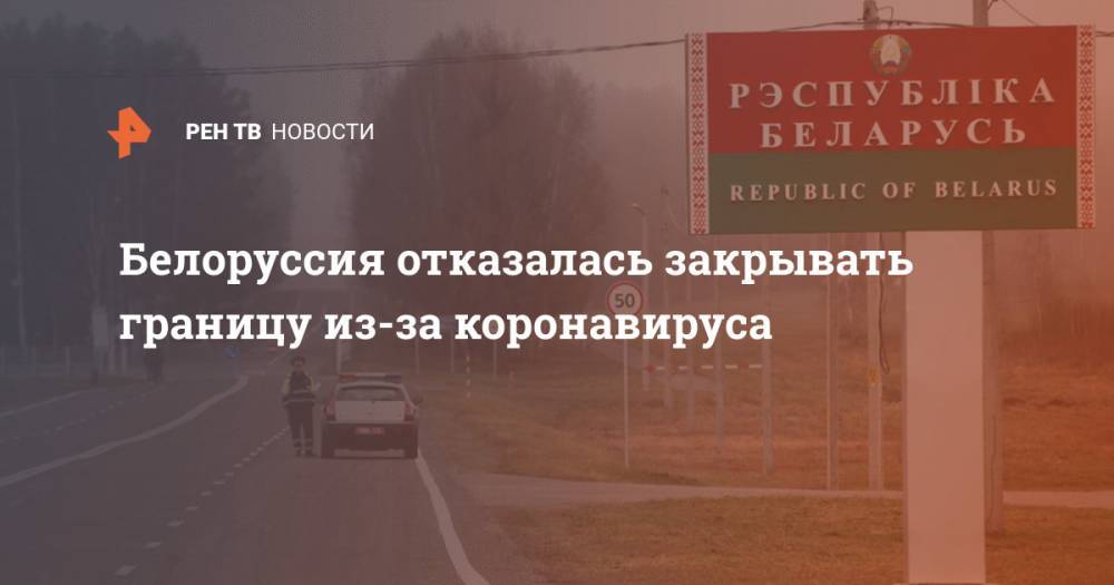 Белоруссия отказалась закрывать границу из-за коронавируса - ren.tv - Белоруссия - Минск