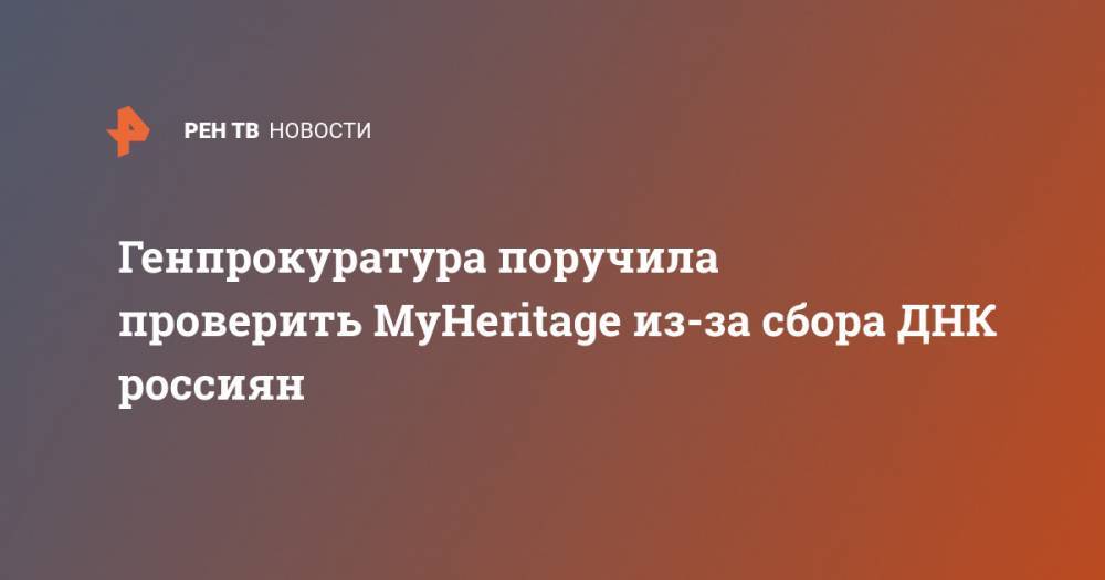 Евгений Федоров - Генпрокуратура поручила проверить MyHeritage из-за сбора ДНК россиян - ren.tv - Москва - Россия