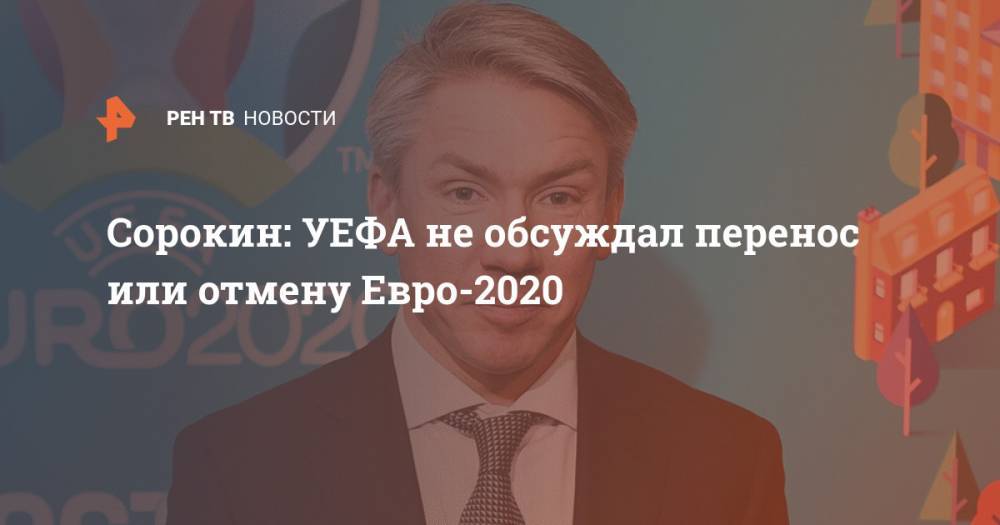 Алексей Сорокин - Сорокин: УЕФА не обсуждал перенос или отмену Евро-2020 - ren.tv - Санкт-Петербург