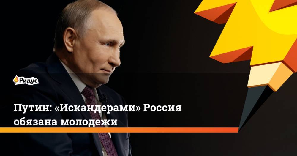 Владимир Путин - Андрей Ванденко - Путин: «Искандерами» Россия обязана молодежи - ridus.ru - Россия