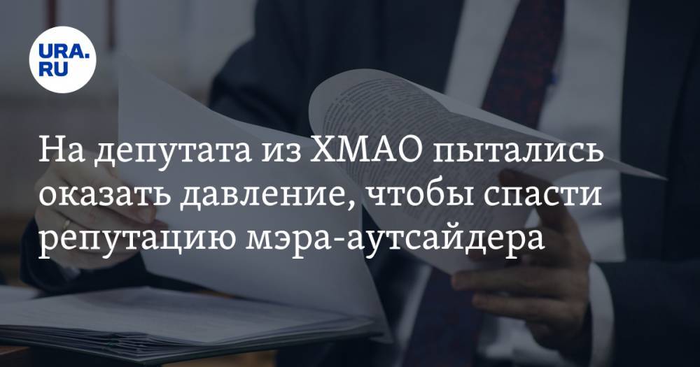На депутата из ХМАО пытались оказать давление, чтобы спасти репутацию мэра-аутсайдера - ura.news - Югра - р-н Советский