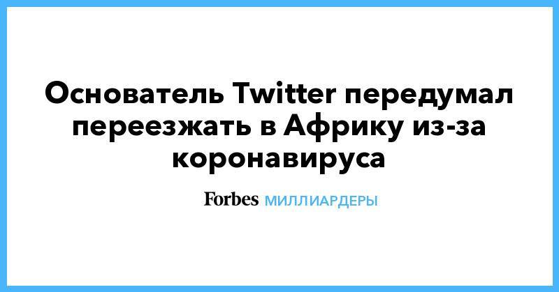 Джон Дорси - Основатель Twitter передумал переезжать в Африку из-за коронавируса - forbes.ru