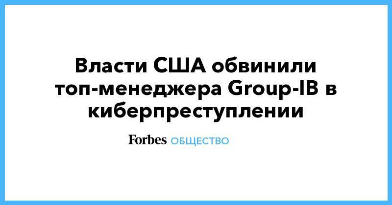 Евгений Никулин - Власти США обвинили топ-менеджера Group-IB в киберпреступлении - forbes.ru - США