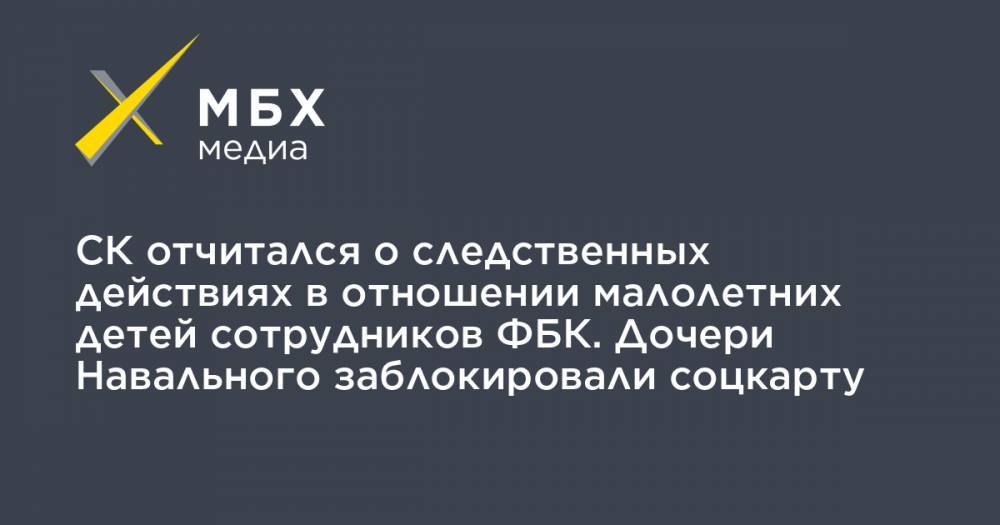 Алексей Навальный - Иван Жданов - СК отчитался о следственных действиях в отношении малолетних детей сотрудников ФБК. Дочери Навального заблокировали соцкарту - mbk.news