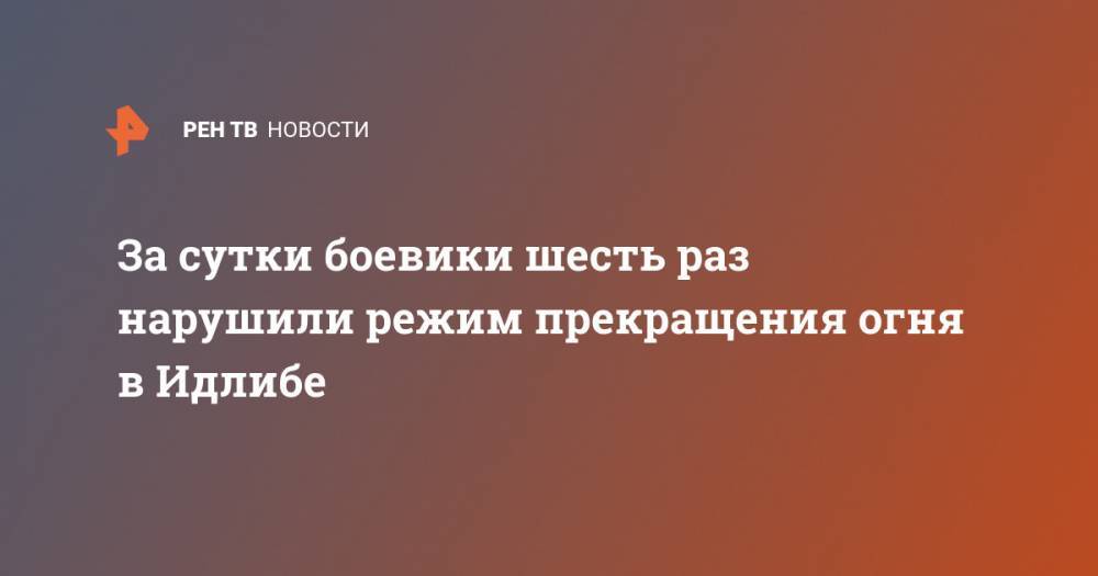 Олег Журавлев - За сутки боевики шесть раз нарушили режим прекращения огня в Идлибе - ren.tv