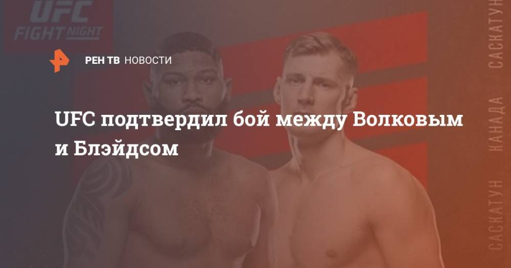 Александр Волков - Блейдс Кертис - UFC подтвердил бой между Волковым и Блэйдсом - ren.tv - Россия