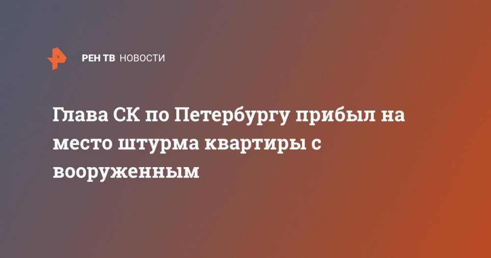 Александр Клаус - Глава СК по Петербургу прибыл на место штурма квартиры с вооруженным - ren.tv - Санкт-Петербург