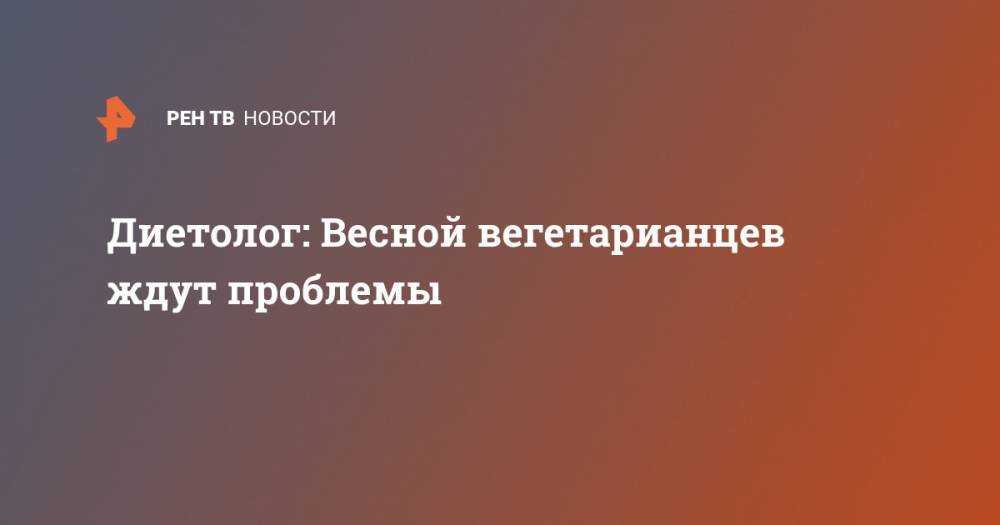 Владимир Болибок - Диетолог: Весной вегетарианцев ждут проблемы - ren.tv - Россия