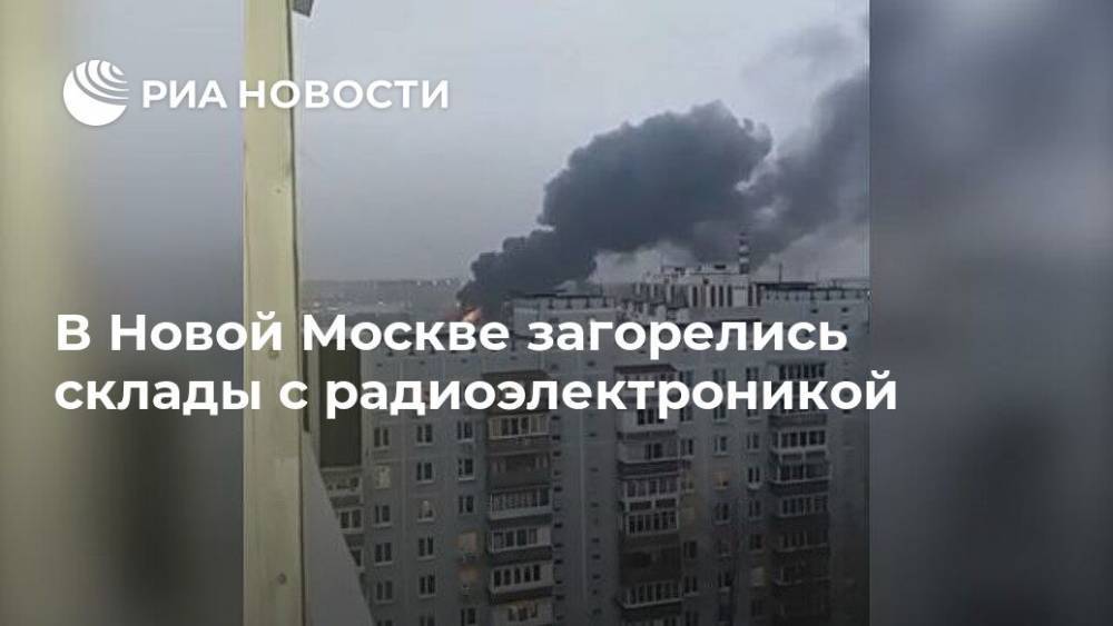 В Новой Москве загорелись склады с радиоэлектроникой - ria.ru - Москва - Мосрентген