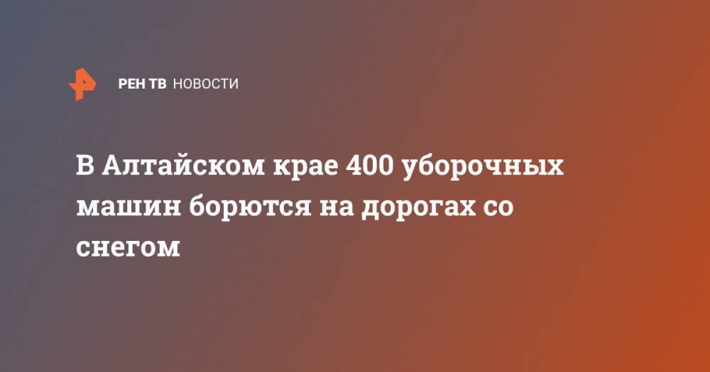 В Алтайском крае 400 уборочных машин борются на дорогах со снегом - ren.tv - Барнаул - Алтайский край - Бийск - Рубцовск - Новоалтайск