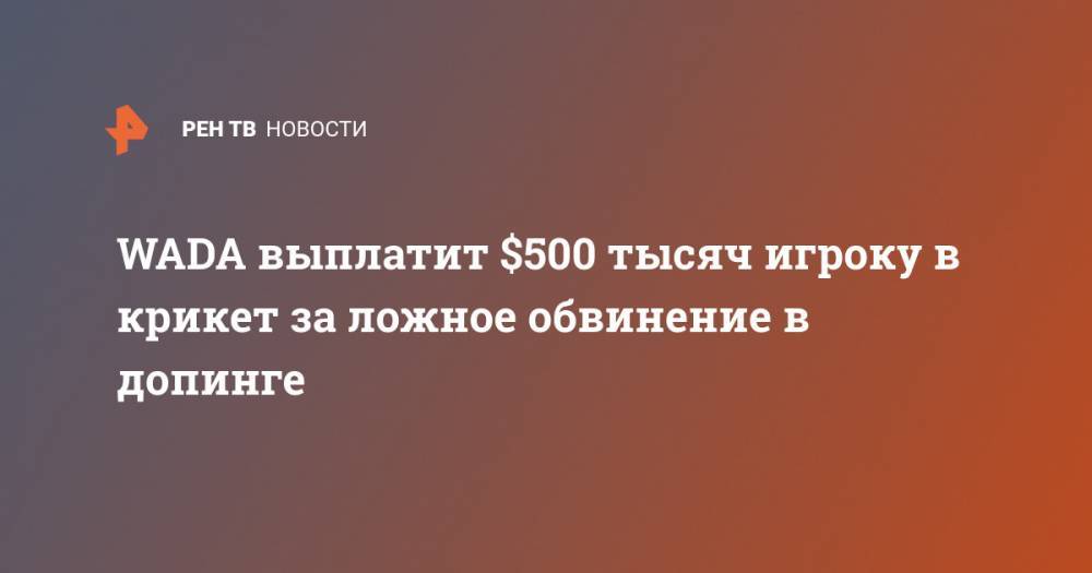 WADA выплатит $500 тысяч игроку в крикет за ложное обвинение в допинге - ren.tv - Париж - Катар - Шри Ланка