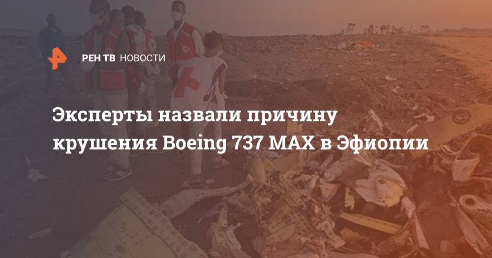 Эксперты назвали причину крушения Boeing 737 MAX в Эфиопии - ren.tv - Эфиопия