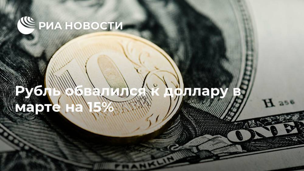 Рубль обвалился к доллару в марте на 15% - ria.ru - Москва - Россия