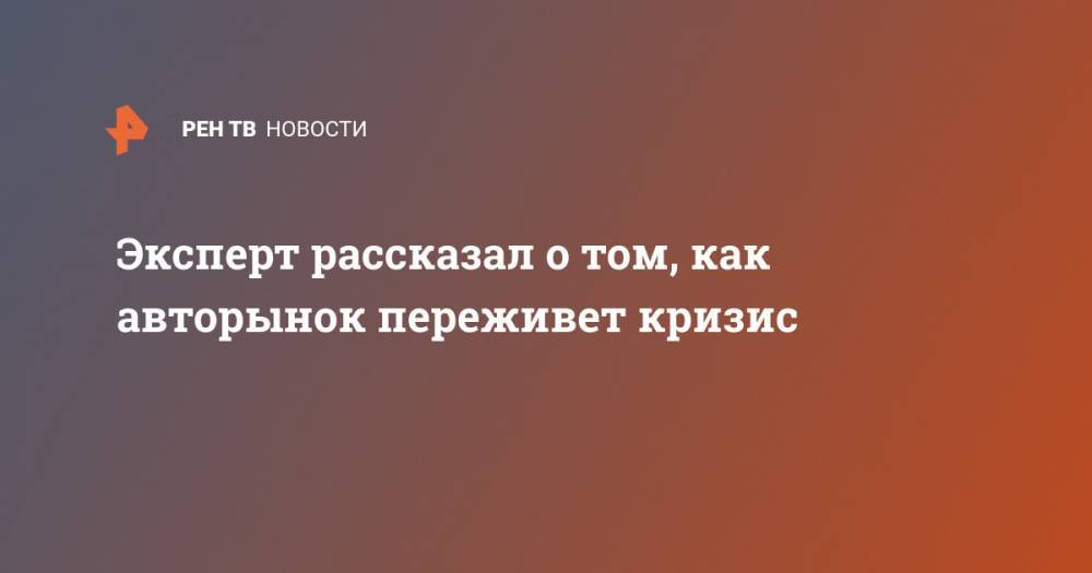 Игорь Моржаретто - Эксперт рассказал о том, как авторынок переживет кризис - ren.tv - Россия