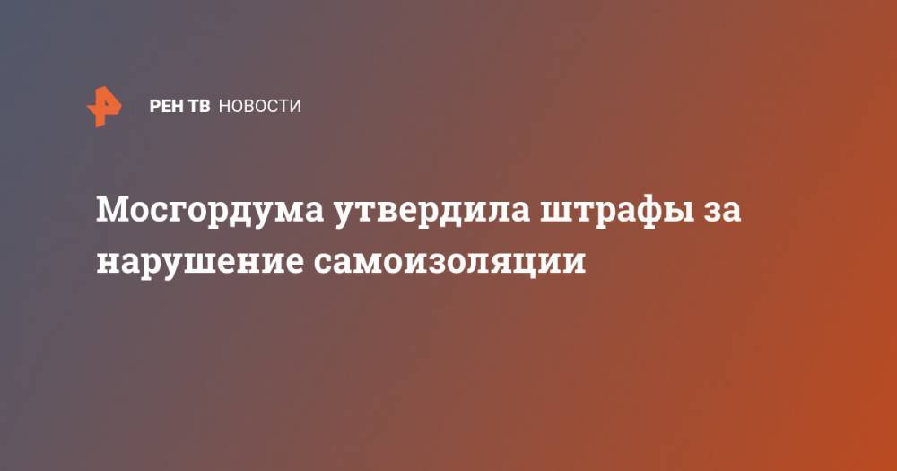 Владимир Путин - Алексей Шапошников - Мосгордума утвердила штрафы за нарушение самоизоляции - ren.tv - Москва - Россия