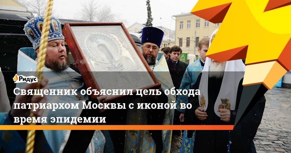 патриарх Кирилл - Священник объяснил цель обхода патриархом Москвы с иконой во время эпидемии - ridus.ru - Москва - Россия