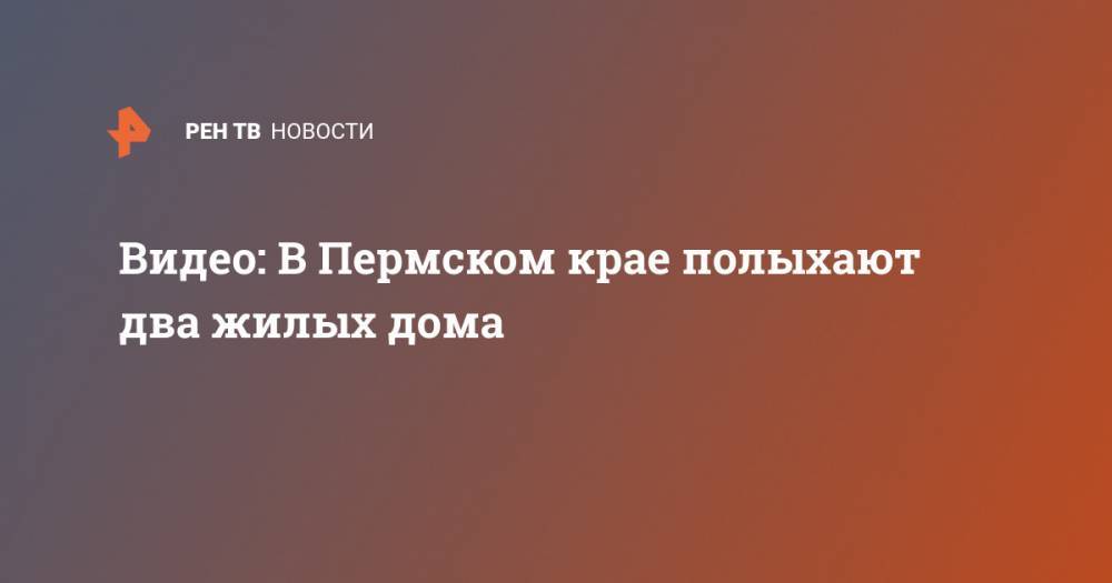 Видео: В Пермском крае полыхают два жилых дома - ren.tv - Пермский край