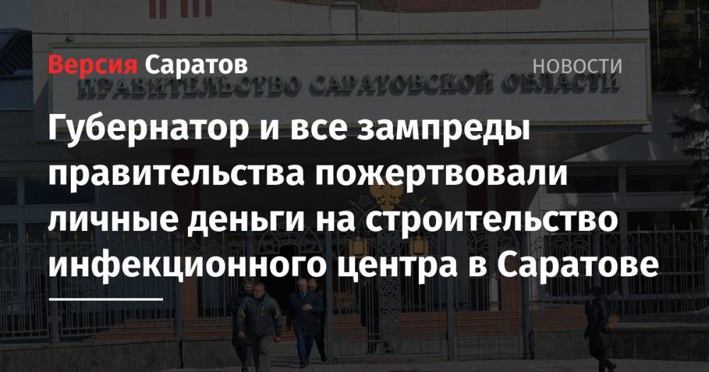 Валерий Радаев - Алексей Стрельников - Вадим Ойкин - Сергей Наумов - Роман Бусаргин - Губернатор и все зампреды правительства пожертвовали личные деньги на строительство инфекционного центра в Саратове - nversia.ru - Саратов