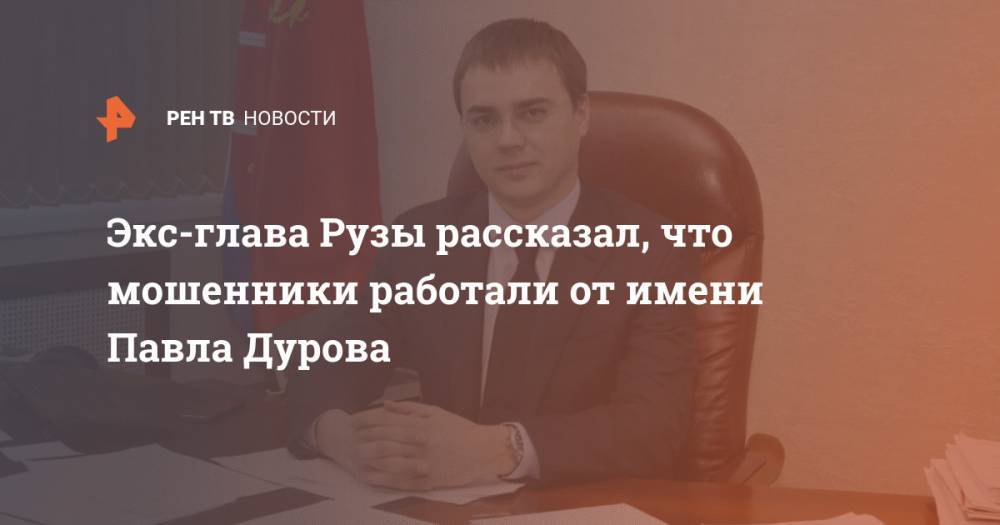 Павел Дуров - Павла Дурова - Экс-глава Рузы рассказал, что мошенники работали от имени Павла Дурова - ren.tv - Московская обл.