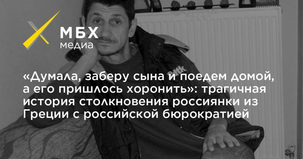 «Думала, заберу сына и поедем домой, а его пришлось хоронить»: трагичная история столкновения россиянки из Греции с российской бюрократией - mbk.news - Россия - Казахстан - Греция