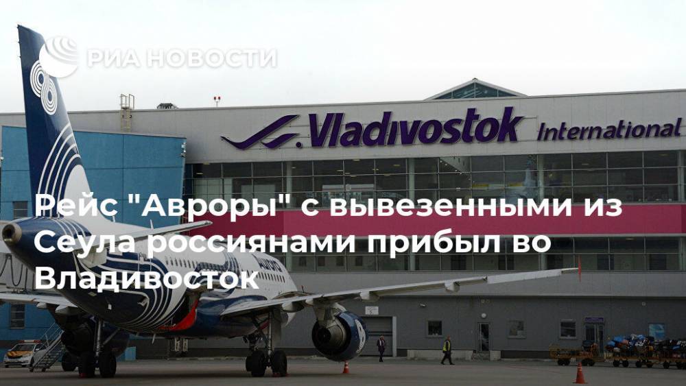 Рейс "Авроры" с вывезенными из Сеула россиянами прибыл во Владивосток - ria.ru - Сеул - Владивосток