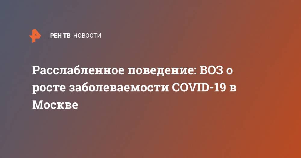 Мелита Вуйнович - Расслабленное поведение: ВОЗ о росте заболеваемости COVID-19 в Москве - ren.tv - Москва - Россия