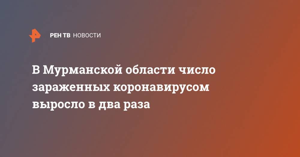 В Мурманской области число зараженных коронавирусом выросло в два раза - ren.tv - Россия - Мурманская обл.
