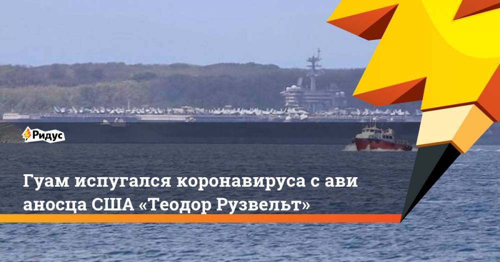 Гуам испугался коронавируса савианосца США «Теодор Рузвельт» - ridus.ru - США - Гуам