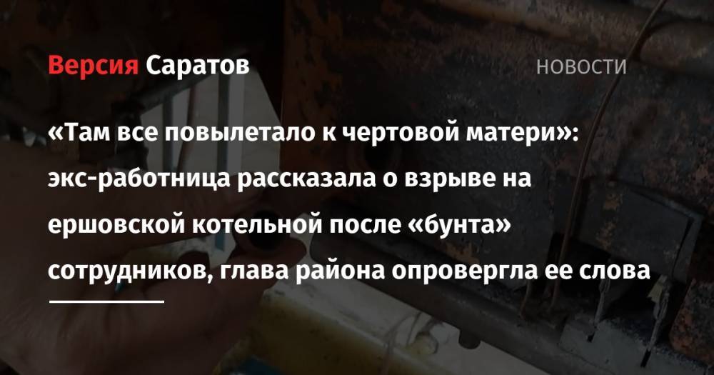 «Там все повылетало к чертовой матери»: экс-работница рассказала о взрыве на ершовской котельной после «бунта» сотрудников, глава района опровергла ее слова - nversia.ru