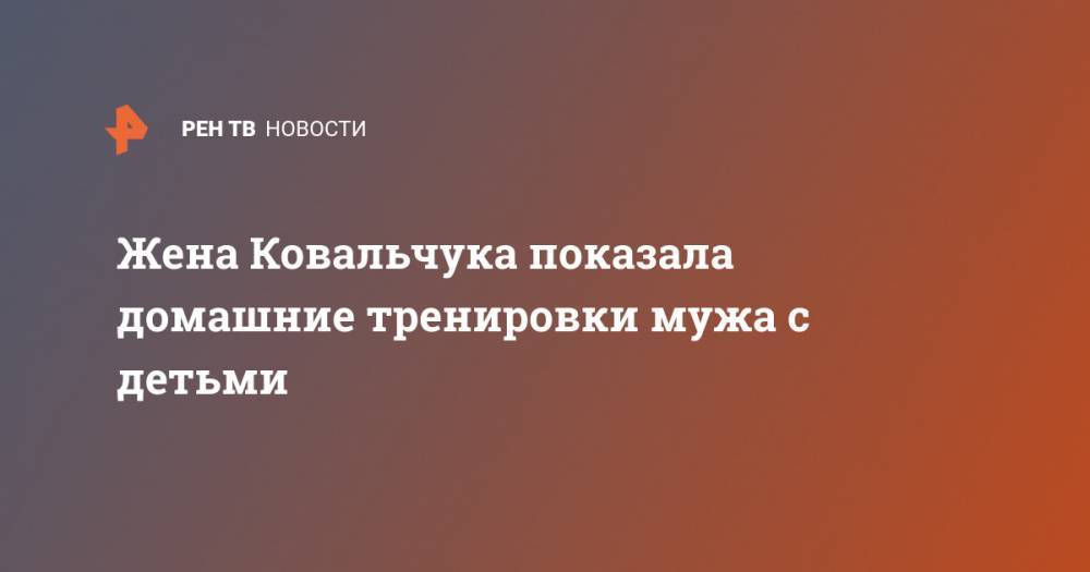 Илья Ковальчук - Жена Ковальчука показала домашние тренировки мужа с детьми - ren.tv - Вашингтон