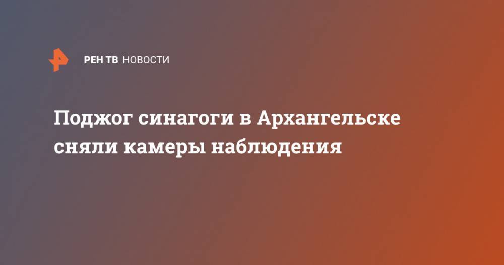 Поджог синагоги в Архангельске сняли камеры наблюдения - ren.tv - Россия - Архангельск - Северодвинск