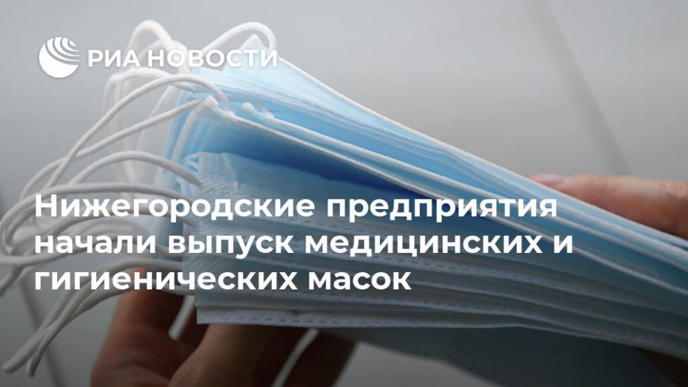 Глеб Никитин - Нижегородские предприятия начали выпуск медицинских и гигиенических масок - ria.ru - Нижегородская обл. - Нижний Новгород