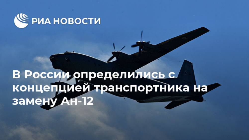 В России определились с концепцией транспортника на замену Ан-12 - ria.ru - Москва - Россия