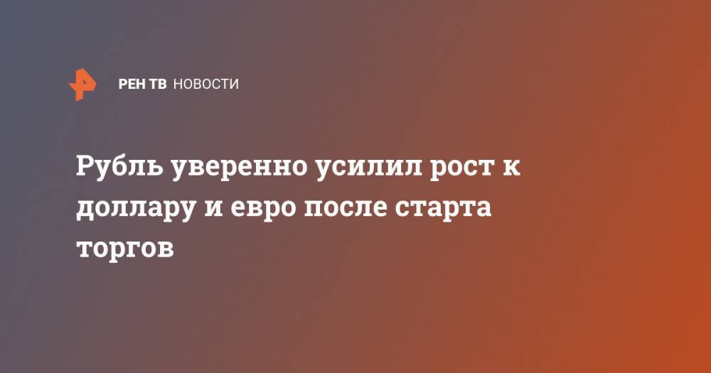 Рубль уверенно усилил рост к доллару и евро после старта торгов - ren.tv