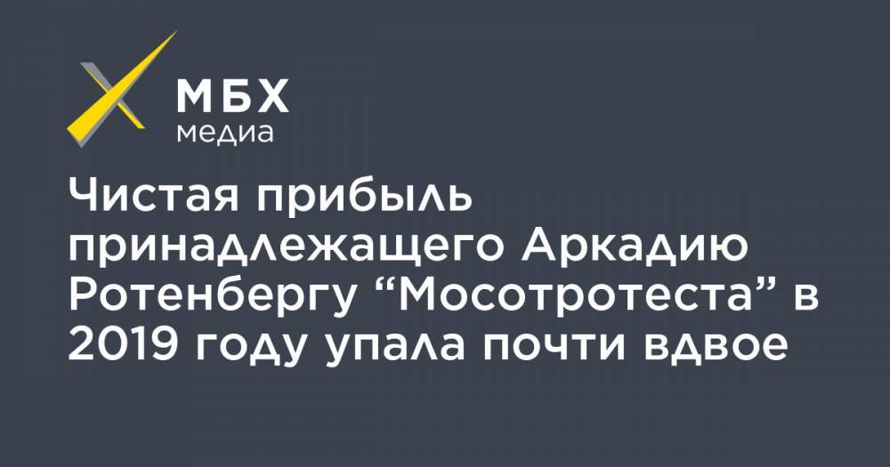 Аркадий Ротенберг - Чистая прибыль принадлежащего Аркадию Ротенбергу “Мосотротеста” в 2019 году упала почти вдвое - mbk.news