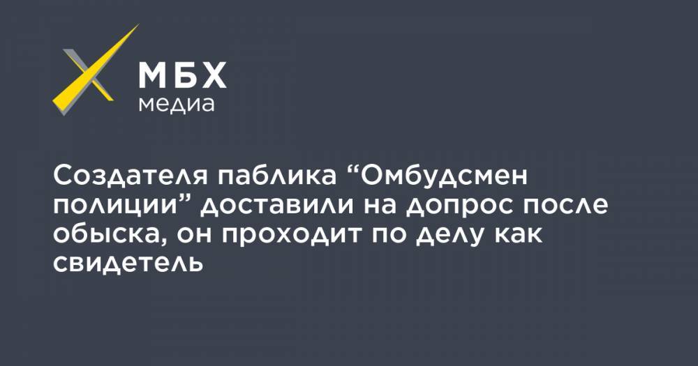 Сергей Бадамшин - Владимир Воронцов - Алексей Прянишников - Создателя паблика “Омбудсмен полиции” доставили на допрос после обыска, он проходит по делу как свидетель - mbk.news