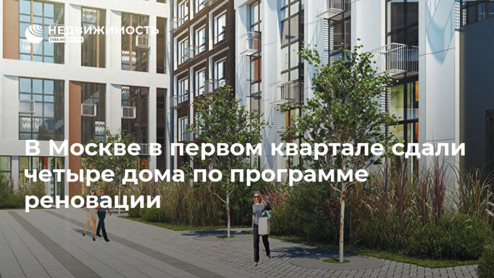 В Москве в первом квартале сдали четыре дома по программе реновации - realty.ria.ru - Москва
