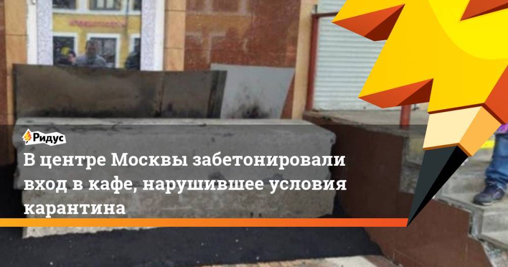 Сергей Собянин - В центре Москвы забетонировали вход в кафе, нарушившее условия карантина - ridus.ru - Москва